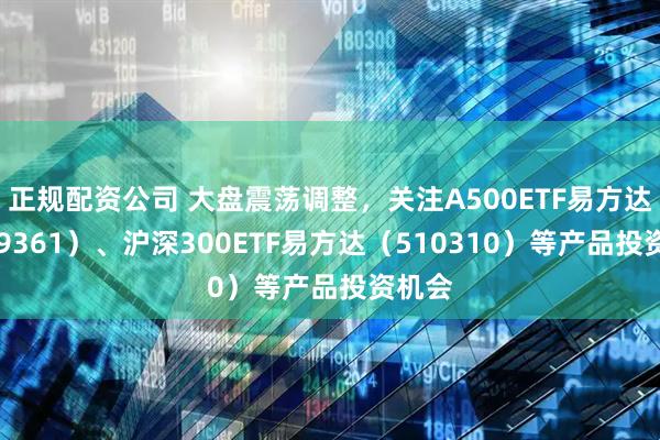 正规配资公司 大盘震荡调整，关注A500ETF易方达（159361）、沪深300ETF易方达（510310）等产品投资机会