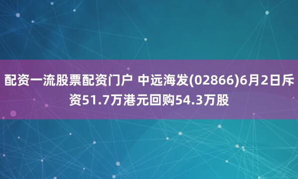 配资一流股票配资门户 中远海发(02866)6月2日斥资51.7万港元回购54.3万股