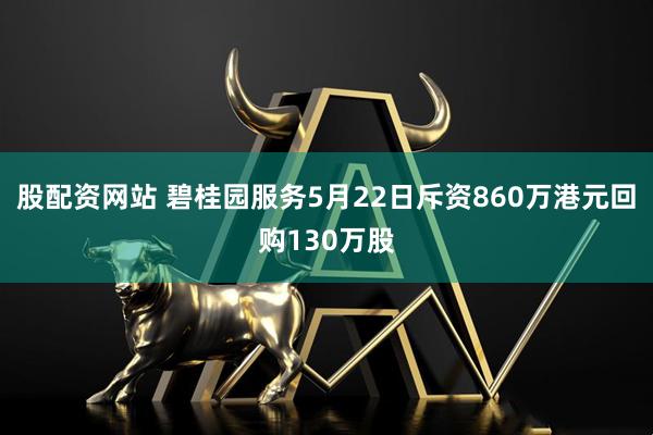 股配资网站 碧桂园服务5月22日斥资860万港元回购130万股