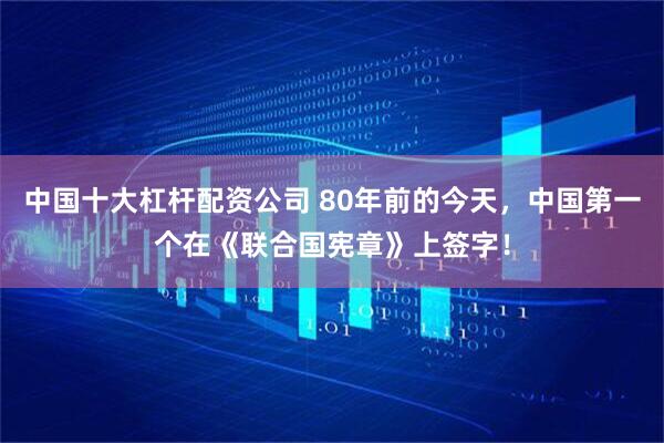 中国十大杠杆配资公司 80年前的今天，中国第一个在《联合国宪章》上签字！
