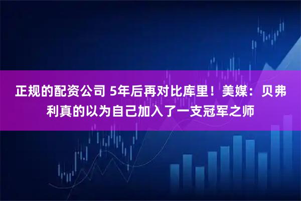正规的配资公司 5年后再对比库里！美媒：贝弗利真的以为自己加入了一支冠军之师