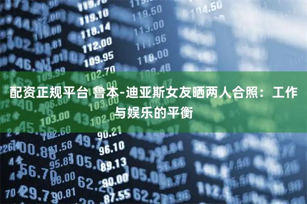 配资正规平台 鲁本-迪亚斯女友晒两人合照：工作与娱乐的平衡