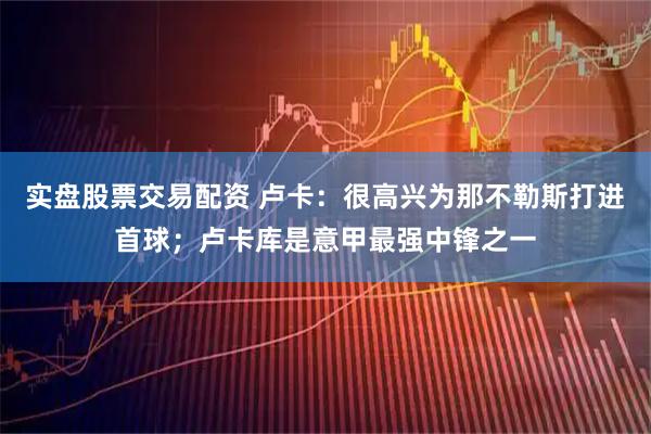 实盘股票交易配资 卢卡：很高兴为那不勒斯打进首球；卢卡库是意甲最强中锋之一