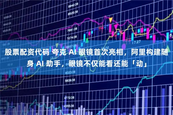 股票配资代码 夸克 AI 眼镜首次亮相，阿里构建随身 AI 助手，眼镜不仅能看还能「动」